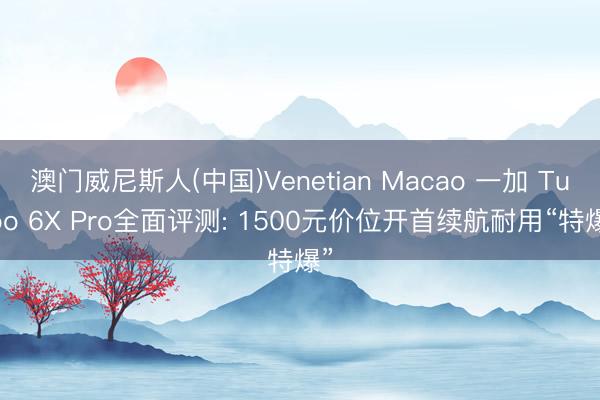澳门威尼斯人(中国)Venetian Macao 一加 Turbo 6X Pro全面评测: 1500元价位开首续航耐用“特爆”
