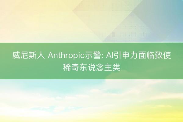 威尼斯人 Anthropic示警: AI引申力面临致使稀奇东说念主类