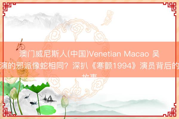 澳门威尼斯人(中国)Venetian Macao 吴彦祖演的邪派像蛇相同？深扒《寒颤1994》演员背后的故事