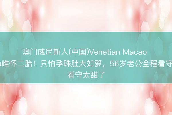 澳门威尼斯人(中国)Venetian Macao 46岁汤唯怀二胎！只怕孕珠肚大如箩，56岁老公全程看守太甜了