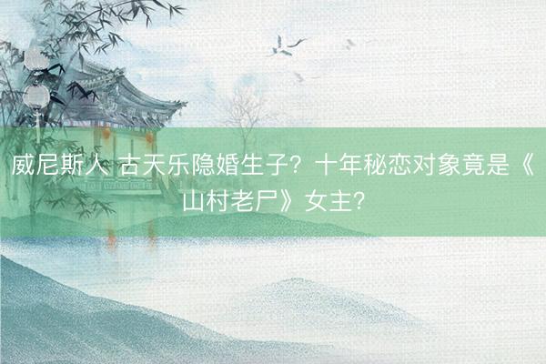 威尼斯人 古天乐隐婚生子？十年秘恋对象竟是《山村老尸》女主？