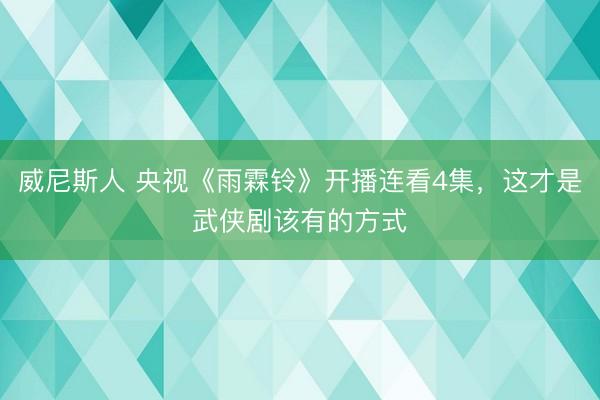 威尼斯人 央视《雨霖铃》开播连看4集，这才是武侠剧该有的方式
