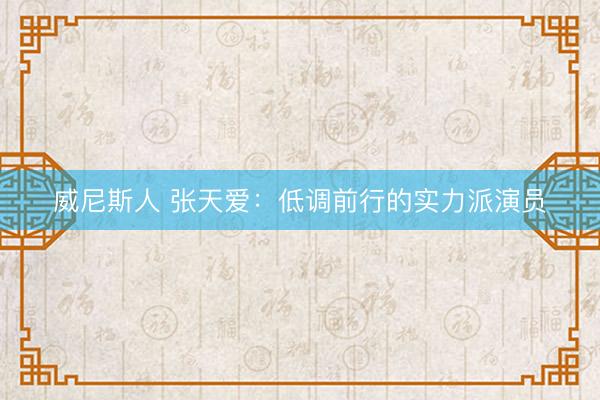 威尼斯人 张天爱：低调前行的实力派演员