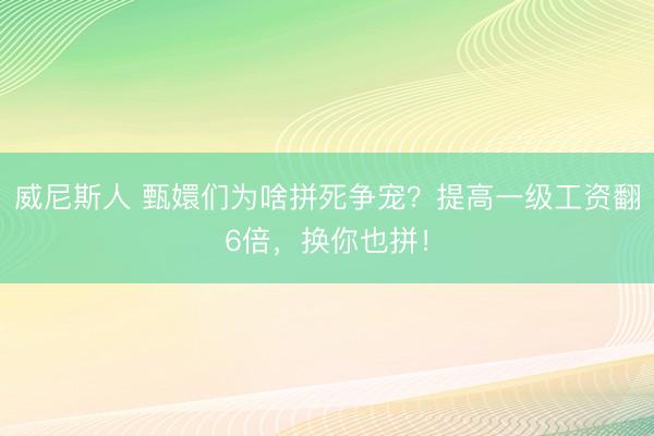 威尼斯人 甄嬛们为啥拼死争宠？提高一级工资翻6倍，换你也拼！