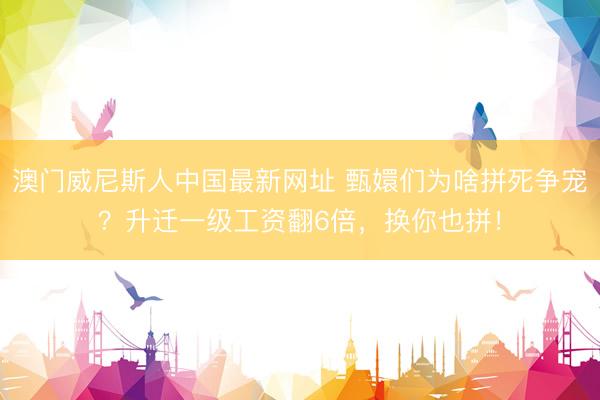 澳门威尼斯人中国最新网址 甄嬛们为啥拼死争宠？升迁一级工资翻6倍，换你也拼！