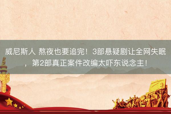 威尼斯人 熬夜也要追完！3部悬疑剧让全网失眠，第2部真正案件改编太吓东说念主！