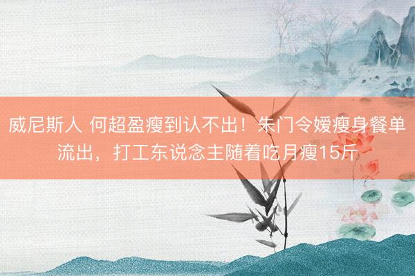 威尼斯人 何超盈瘦到认不出！朱门令嫒瘦身餐单流出，打工东说念主随着吃月瘦15斤