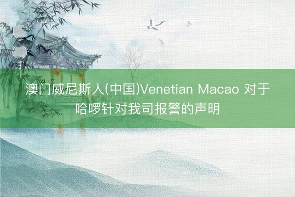 澳门威尼斯人(中国)Venetian Macao 对于哈啰针对我司报警的声明