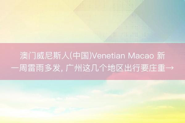 澳门威尼斯人(中国)Venetian Macao 新一周雷雨多发， 广州这几个地区出行要庄重→