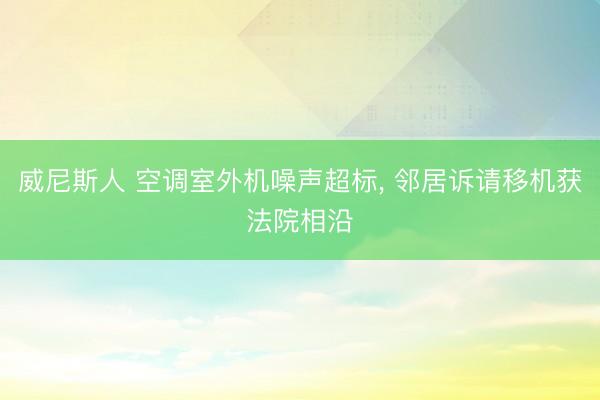威尼斯人 空调室外机噪声超标， 邻居诉请移机获法院相沿