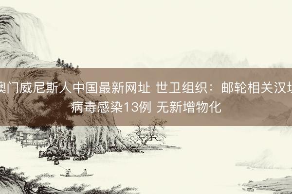 澳门威尼斯人中国最新网址 世卫组织：邮轮相关汉坦病毒感染13例 无新增物化
