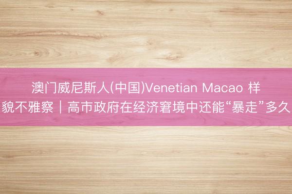 澳门威尼斯人(中国)Venetian Macao 样貌不雅察｜高市政府在经济窘境中还能“暴走”多久