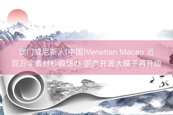 澳门威尼斯人(中国)Venetian Macao 近百万字素材秒级惩办 国产开源大模子再升级