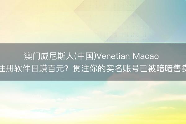 澳门威尼斯人(中国)Venetian Macao 注册软件日赚百元？贯注你的实名账号已被暗暗售卖