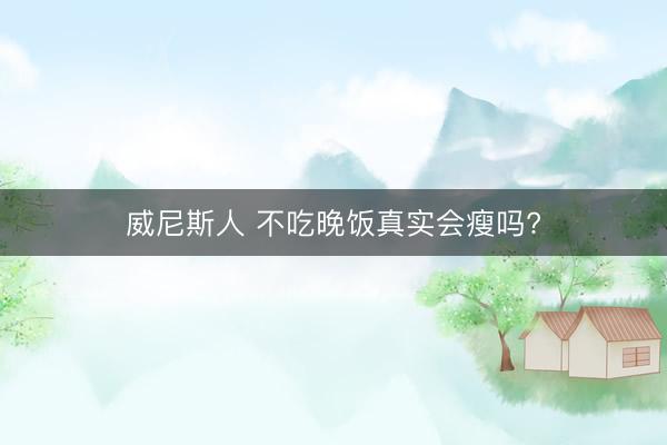 威尼斯人 不吃晚饭真实会瘦吗?
