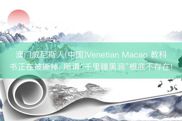 澳门威尼斯人(中国)Venetian Macao 教科书正在被撕掉: 所谓“千里睡黑洞”根底不存在!