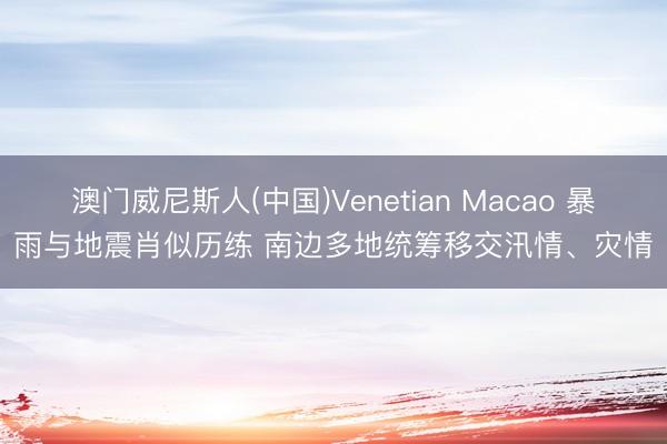 澳门威尼斯人(中国)Venetian Macao 暴雨与地震肖似历练 南边多地统筹移交汛情、灾情