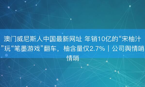 澳门威尼斯人中国最新网址 年销10亿的“宋柚汁”玩“笔墨游戏”翻车,柚含量仅2.7%|公司舆情哨