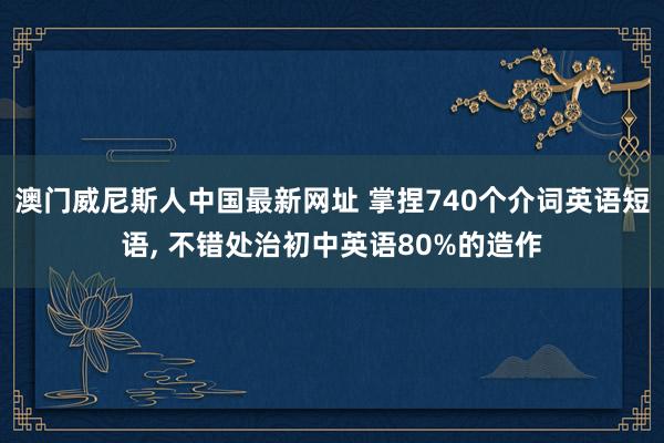 澳门威尼斯人中国最新网址 掌捏740个介词英语短语, 不错处治初中英语80%的造作