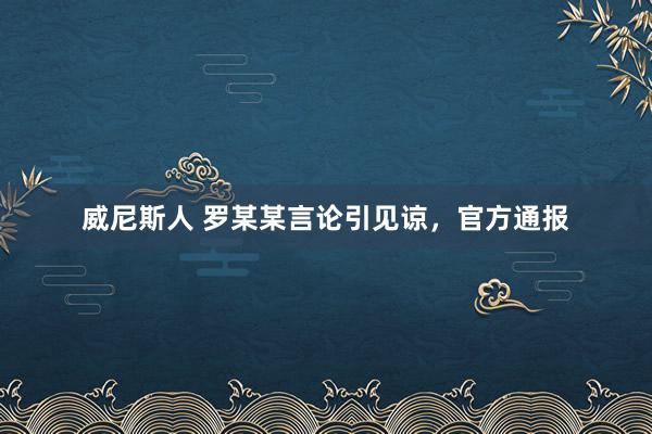 威尼斯人 罗某某言论引见谅,官方通报