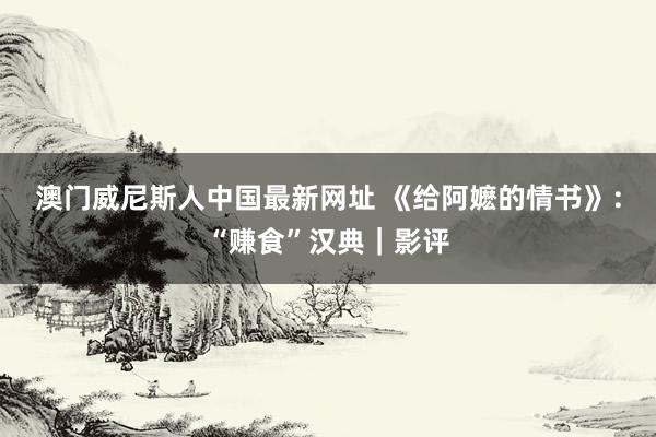 澳门威尼斯人中国最新网址 《给阿嬷的情书》：“赚食”汉典｜影评
