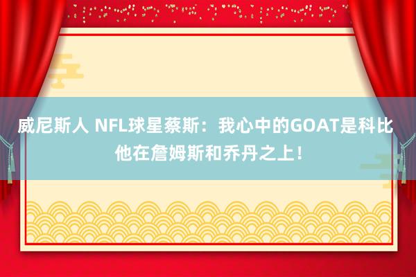 威尼斯人 NFL球星蔡斯：我心中的GOAT是科比 他在詹姆斯和乔丹之上！