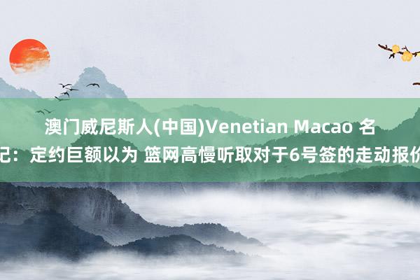 澳门威尼斯人(中国)Venetian Macao 名记：定约巨额以为 篮网高慢听取对于6号签的走动报价