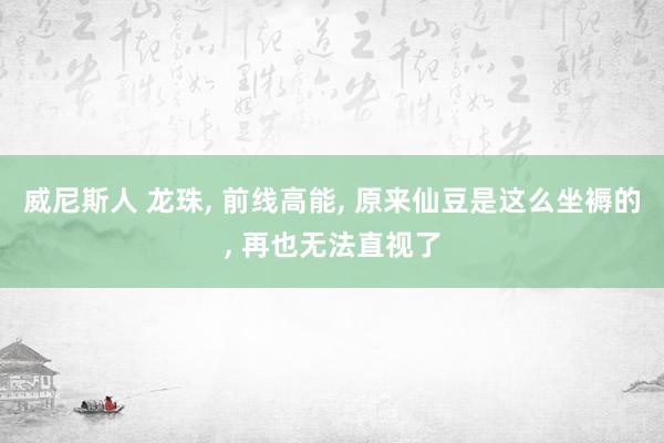 威尼斯人 龙珠, 前线高能, 原来仙豆是这么坐褥的, 再也无法直视了