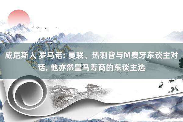 威尼斯人 罗马诺: 曼联、热刺皆与M费牙东谈主对话, 他亦然皇马筹商的东谈主选