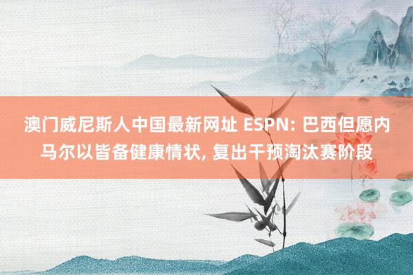 澳门威尼斯人中国最新网址 ESPN: 巴西但愿内马尔以皆备健康情状， 复出干预淘汰赛阶段