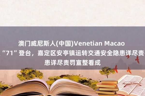 澳门威尼斯人(中国)Venetian Macao 脱口秀演员“71”登台,嘉定区安亭镇运转交通安全隐患详尽责罚宣整看成