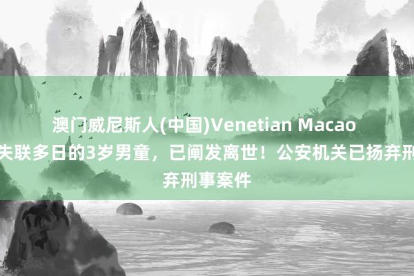 澳门威尼斯人(中国)Venetian Macao 酸心!失联多日的3岁男童,已阐发离世!公安机关已扬弃刑事案件
