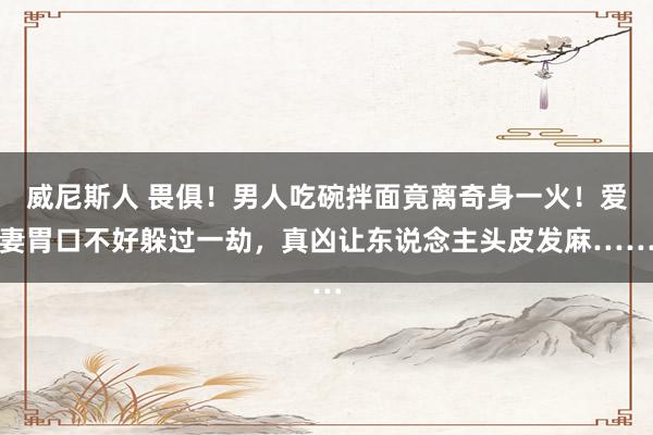 威尼斯人 畏俱！男人吃碗拌面竟离奇身一火！爱妻胃口不好躲过一劫，真凶让东说念主头皮发麻……