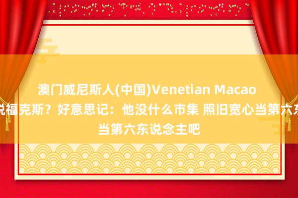 澳门威尼斯人(中国)Venetian Macao 马刺应开脱福克斯?好意思记:他没什么市集 照旧宽心当第六东说念主吧