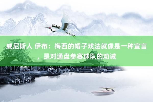 威尼斯人 伊布:梅西的帽子戏法就像是一种宣言,是对通盘参赛球队的劝诫