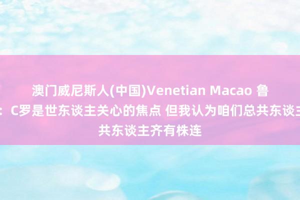 澳门威尼斯人(中国)Venetian Macao 鲁本·迪亚斯:C罗是世东谈主关心的焦点 但我认为咱们总共东谈主齐有株连