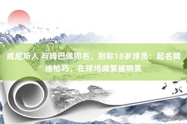威尼斯人 与姆巴佩同名,别称18岁球员:起名闇练恰巧,在球场频繁被哄笑