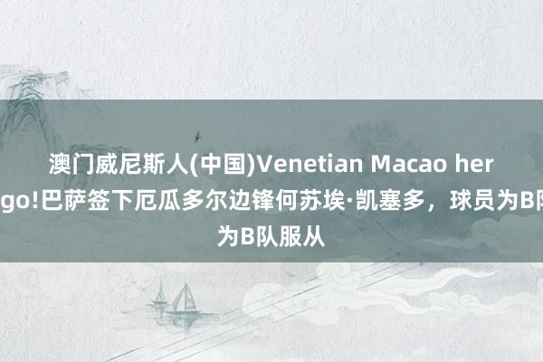 澳门威尼斯人(中国)Venetian Macao here we go!巴萨签下厄瓜多尔边锋何苏埃·凯塞多，球员为B队服从