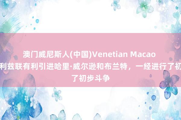 澳门威尼斯人(中国)Venetian Macao 记者：利兹联有利引进哈里·威尔逊和布兰特，一经进行了初步斗争